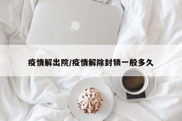 疫情解出院/疫情解除封锁一般多久