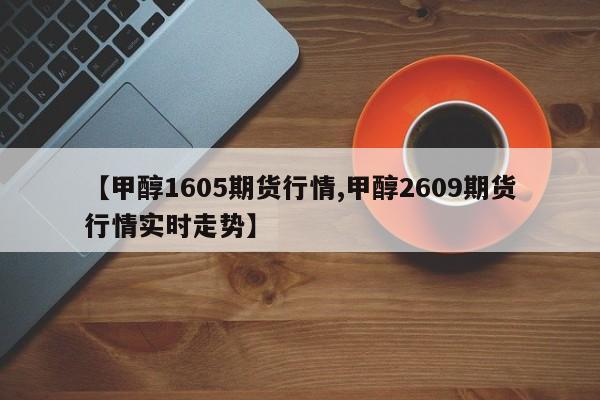 【甲醇1605期货行情,甲醇2609期货行情实时走势】