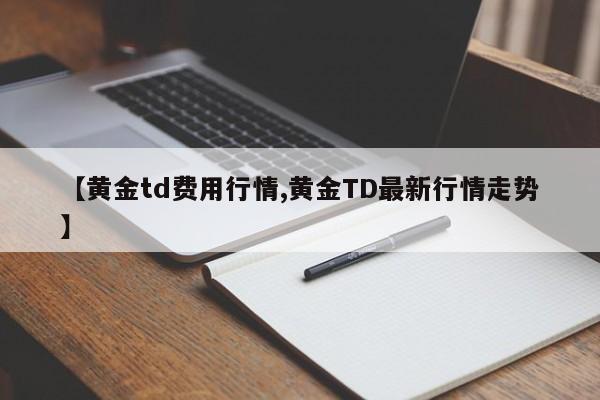 【黄金td费用行情,黄金TD最新行情走势】