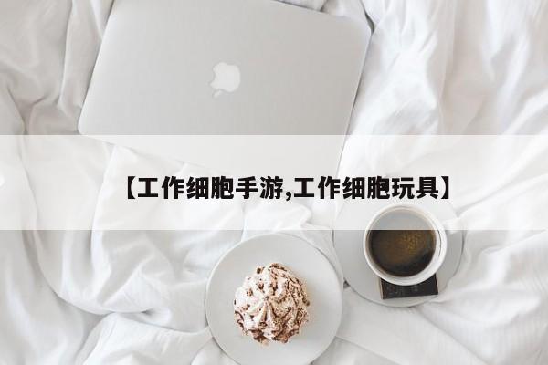 【工作细胞手游,工作细胞玩具】