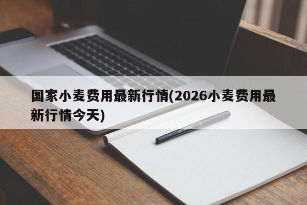 国家小麦费用最新行情(2026小麦费用最新行情今天)