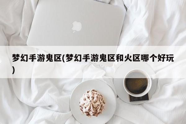 梦幻手游鬼区(梦幻手游鬼区和火区哪个好玩)