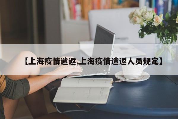 【上海疫情遣返,上海疫情遣返人员规定】