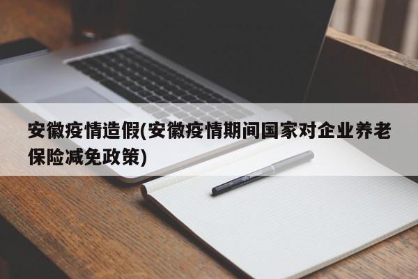 安徽疫情造假(安徽疫情期间国家对企业养老保险减免政策)