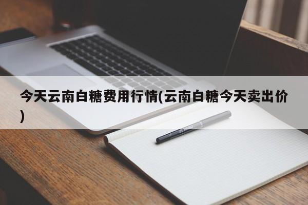 今天云南白糖费用行情(云南白糖今天卖出价)