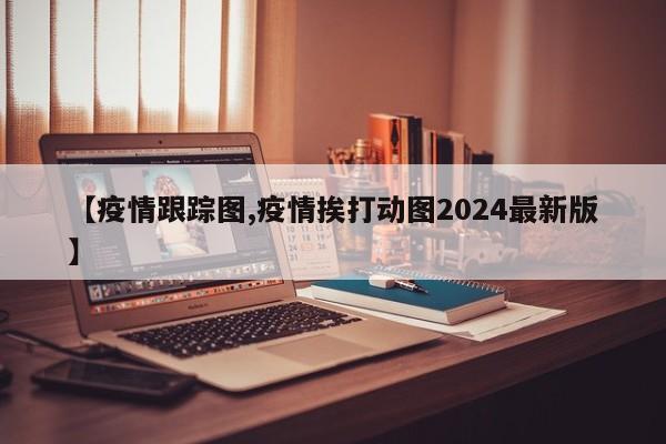 【疫情跟踪图,疫情挨打动图2024最新版】