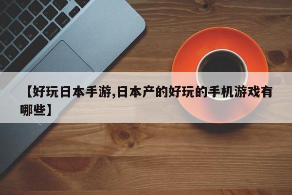 【好玩日本手游,日本产的好玩的手机游戏有哪些】