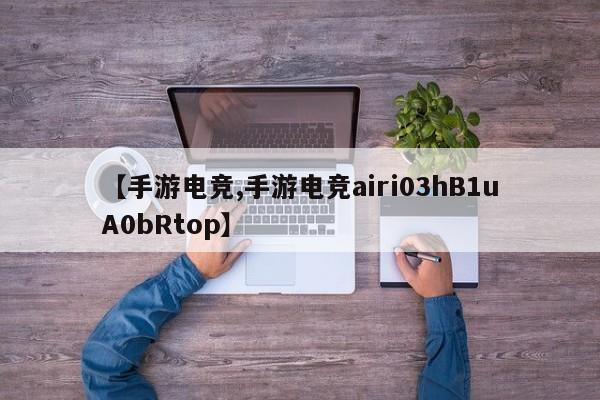 【手游电竞,手游电竞airi03hB1uA0bRtop】