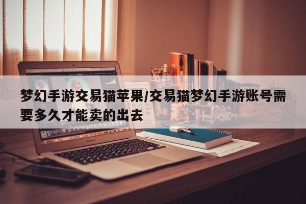 梦幻手游交易猫苹果/交易猫梦幻手游账号需要多久才能卖的出去