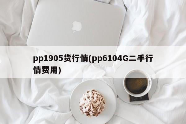 pp1905货行情(pp6104G二手行情费用)