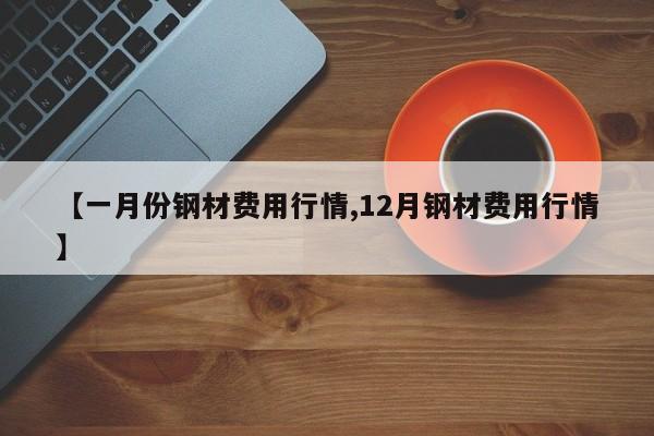 【一月份钢材费用行情,12月钢材费用行情】