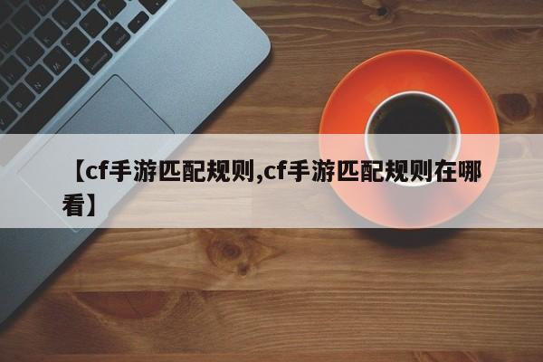 【cf手游匹配规则,cf手游匹配规则在哪看】
