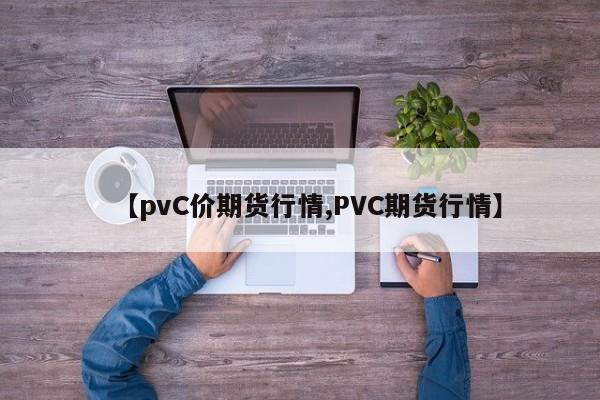 【pvC价期货行情,PVC期货行情】