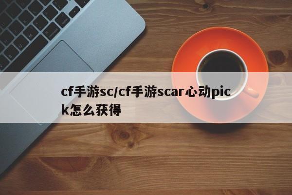 cf手游sc/cf手游scar心动pick怎么获得