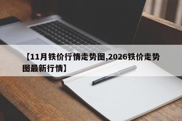 【11月铁价行情走势图,2026铁价走势图最新行情】