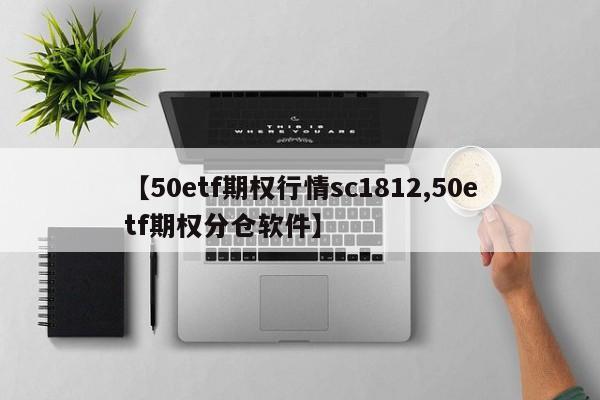 【50etf期权行情sc1812,50etf期权分仓软件】