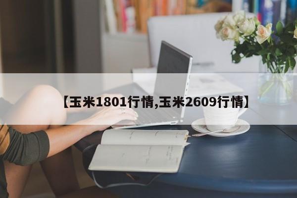 【玉米1801行情,玉米2609行情】