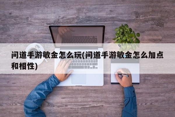 问道手游敏金怎么玩(问道手游敏金怎么加点和相性)