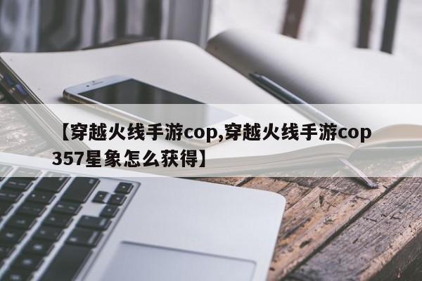 【穿越火线手游cop,穿越火线手游cop357星象怎么获得】