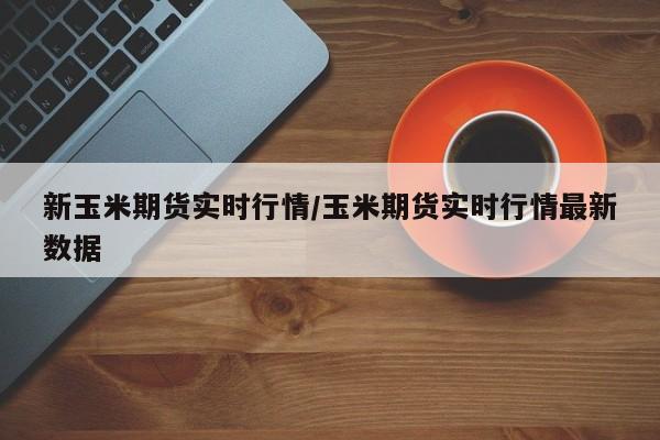 新玉米期货实时行情/玉米期货实时行情最新数据