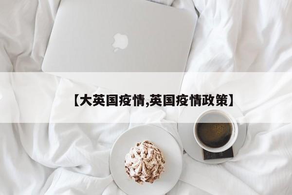 【大英国疫情,英国疫情政策】