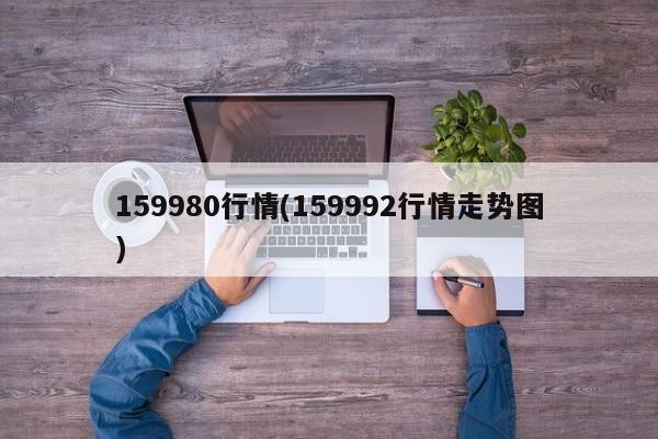159980行情(159992行情走势图)