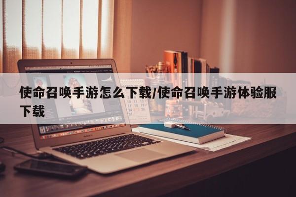 使命召唤手游怎么下载/使命召唤手游体验服下载