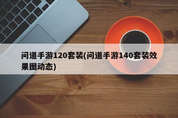 问道手游120套装(问道手游140套装效果图动态)