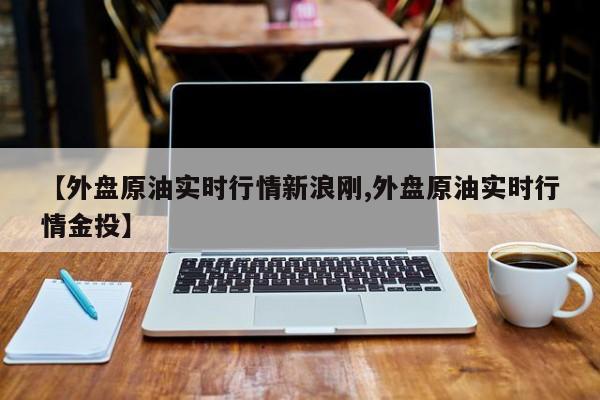 【外盘原油实时行情新浪刚,外盘原油实时行情金投】