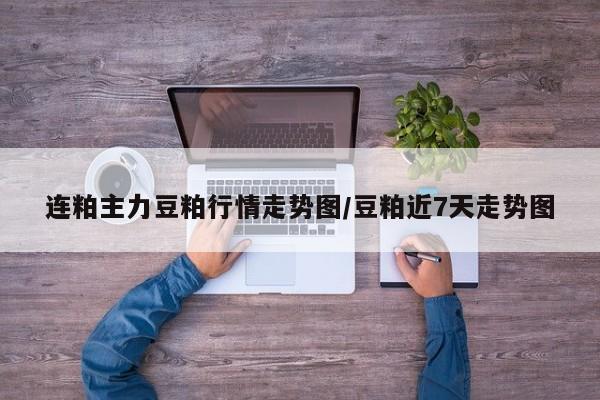 连粕主力豆粕行情走势图/豆粕近7天走势图