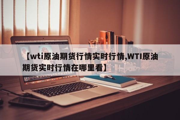 【wti原油期货行情实时行情,WTI原油期货实时行情在哪里看】