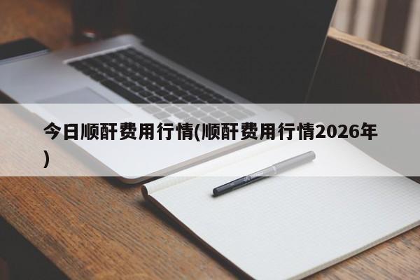今日顺酐费用行情(顺酐费用行情2026年)