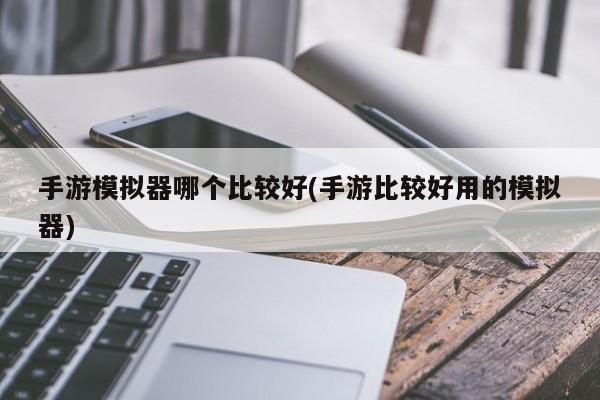 手游模拟器哪个比较好(手游比较好用的模拟器)