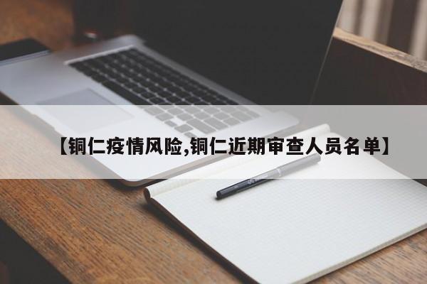 【铜仁疫情风险,铜仁近期审查人员名单】