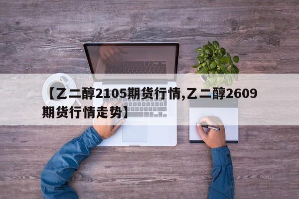 【乙二醇2105期货行情,乙二醇2609期货行情走势】