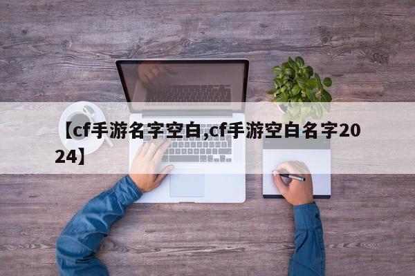 【cf手游名字空白,cf手游空白名字2024】