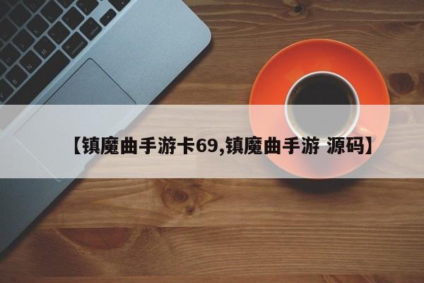 【镇魔曲手游卡69,镇魔曲手游 源码】