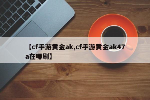 【cf手游黄金ak,cf手游黄金ak47a在哪刷】