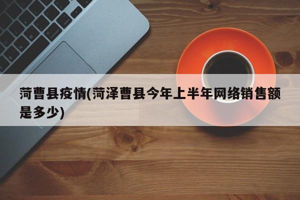 菏曹县疫情(菏泽曹县今年上半年网络销售额是多少)