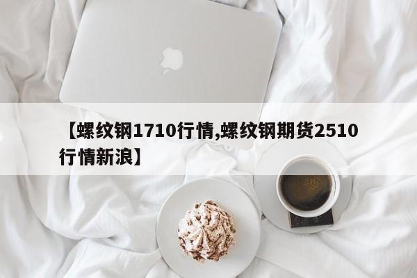 【螺纹钢1710行情,螺纹钢期货2510行情新浪】