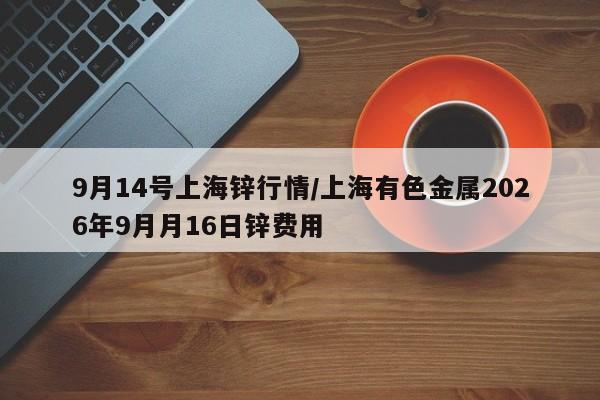 9月14号上海锌行情/上海有色金属2026年9月月16日锌费用