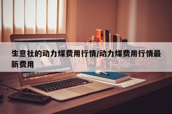 生意社的动力煤费用行情/动力煤费用行情最新费用
