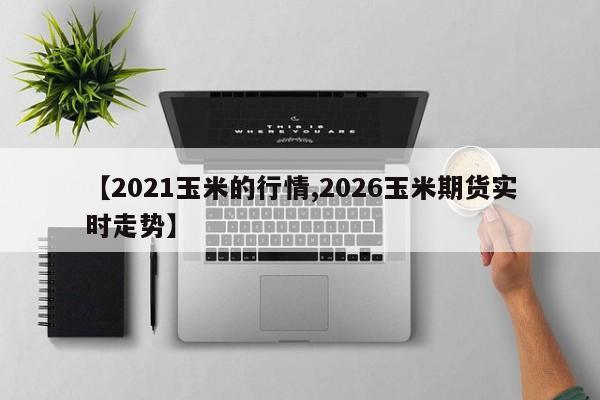 【2021玉米的行情,2026玉米期货实时走势】