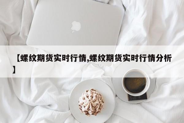 【螺纹期货实时行情,螺纹期货实时行情分析】