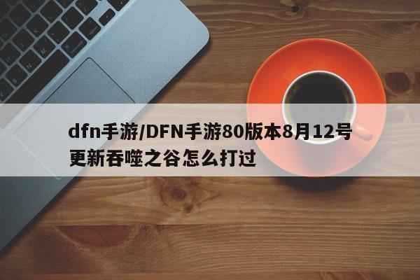 dfn手游/DFN手游80版本8月12号更新吞噬之谷怎么打过