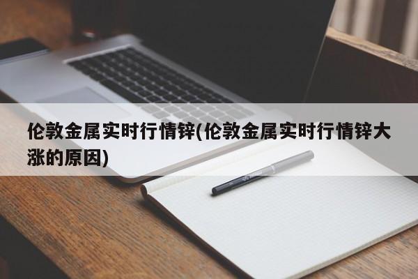 伦敦金属实时行情锌(伦敦金属实时行情锌大涨的原因)