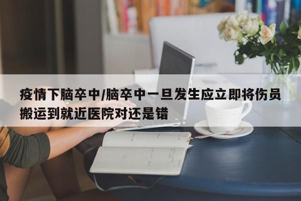 疫情下脑卒中/脑卒中一旦发生应立即将伤员搬运到就近医院对还是错