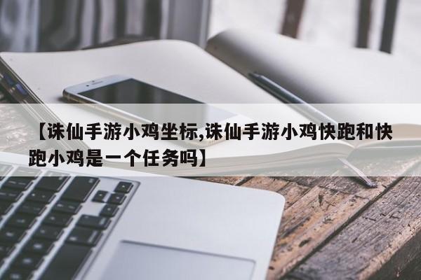 【诛仙手游小鸡坐标,诛仙手游小鸡快跑和快跑小鸡是一个任务吗】