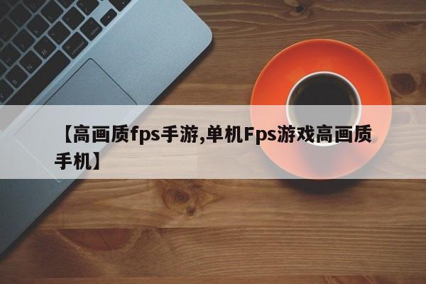 【高画质fps手游,单机Fps游戏高画质手机】