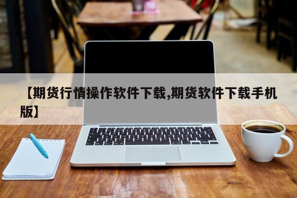 【期货行情操作软件下载,期货软件下载手机版】